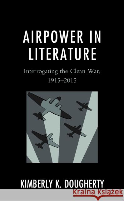 Airpower in Literature: Interrogating the Clean War, 1915-2015 Kimberly K. Dougherty 9781793653086 Lexington Books