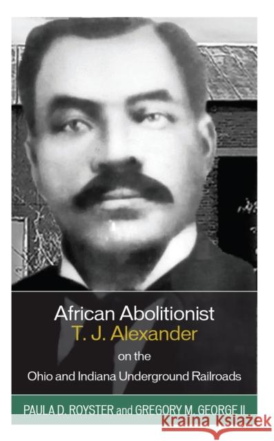 African Abolitionist T. J. Alexander on the Ohio and Indiana Underground Railroads Paula D. Royster Gregory M. George  9781793653475 Lexington Books