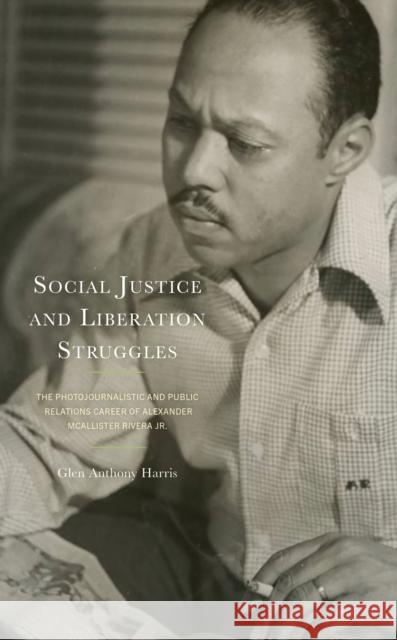 Social Justice and Liberation Struggles: The Photojournalistic and Public Relations Career of Alexander McAllister Rivera Jr. Glen Anthony Harris 9781793653680