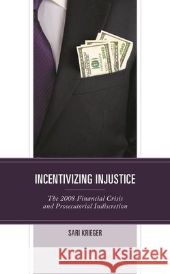Incentivizing Injustice: The 2008 Financial Crisis and Prosecutorial Indiscretion Sari Krieger Rivera 9781793654496 Lexington Books