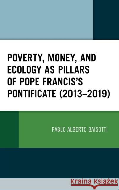 Poverty, Money, and Ecology as Pillars of Pope Francis' Pontificate (2013-2019) Pablo Alberto Baisotti   9781793654793 Lexington Books