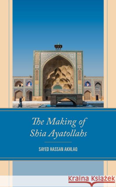 The Making of Shia Ayatollahs Sayed Hassan Akhlaq 9781793655158 Lexington Books