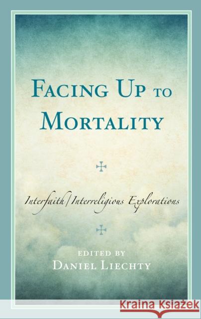 Facing Up to Mortality: Interfaith/Interreligious Explorations Daniel Liechty J. Dana Trent Paul Cantz 9781793655424