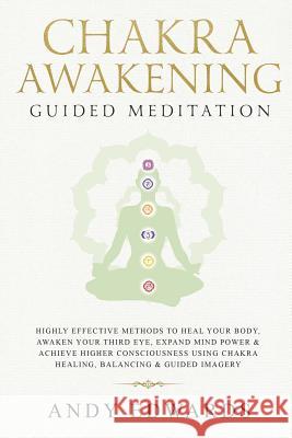 Chakra Awakening Guided Meditation: Highly Effective Methods to Heal Your Body, Awaken Your Third Eye, Expand Mind Power & Achieve Higher Consciousnes Andy Edwards 9781793800169 Independently Published