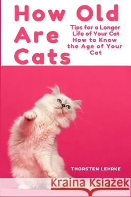 How Old Are Cats? Tips for a Longer Life of Your Cat: How to Know the Age of Your Cat Thorsten Lehrke 9781793801708 Independently Published