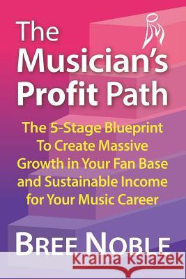 The Musicians Profit Path: The 5-Stage Blueprint to Create Massive Growth in Your Fan Base and Sustainable Income for Your Music Career Bree Noble 9781793802538 Independently Published