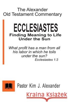 The Alexander Old Testament Commentary Ecclesiastes: Finding Meaning to life under the Sun Kim J. Alexander 9781793816634 Independently Published