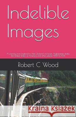 Indelible Images: A journey from England to New Zealand via Israel, Afghanistan, India, the United states of America and other places. 1969 to 1974. Robert C Wood 9781793819680
