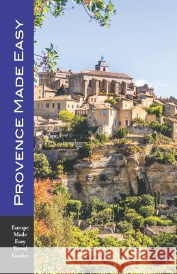 Provence Made Easy: The Sights, Restaurants, Hotels of Provence: Avignon, Arles, Aix, Nimes, Luberon and More! (Europe Made Easy) Andy Herbach 9781793820792 Independently Published