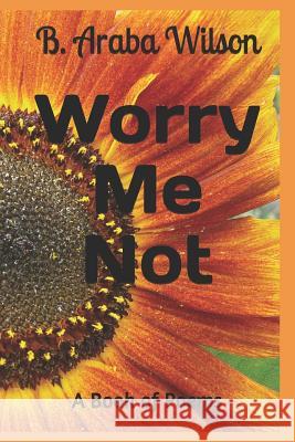 Worry Me Not: A Book of Poems B. Araba Wilson 9781793821256 Independently Published