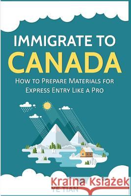 Immigrate to Canada: How to Prepare Materials for Express Entry Like a Pro Ye Tian 9781793822970