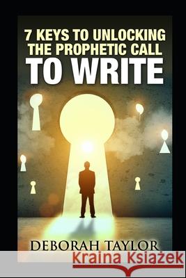 7 Keys to Unlocking the Prophetic Call to Write: A resource guide for the writing prophet Deborah M. Taylor 9781793823458 Independently Published