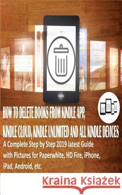 How to Delete Books from Kindle App, Kindle Cloud, Kindle Unlimited and All Kindle Devices: A Complete Step by Step 2019 latest Guide with Pictures fo Jesse, Andrew 9781793829092