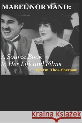 Mabel Normand: A Source Book to Her Life and Films (8th edition) Sherman, William Thomas 9781793845344 Independently Published