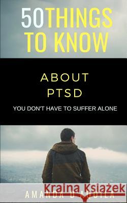 50 Things to Know About PTSD: You Don't Have to Suffer Alone 50 Things to Know, Amanda D'Aquila 9781793852045 Independently Published