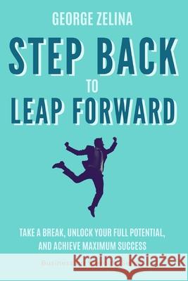 Step Back to Leap Forward: Leveraging Time Off for Maximum Success George Zelina 9781793859518 Independently Published