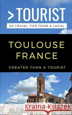 Greater Than a Tourist- Toulouse France: 50 Travel Tips from a Local Greater Than a. Tourist Alix Barnaud 9781793863676 Independently Published
