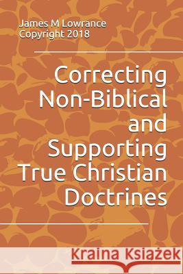 Correcting Non-Biblical and Supporting True Christian Doctrines James M. Lowrance 9781793873217