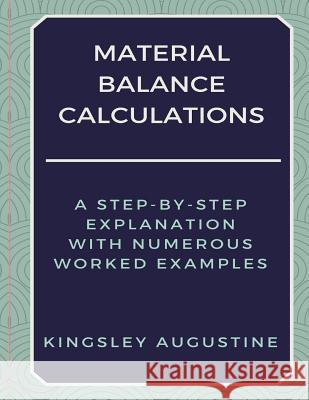 Material Balance Calculations: A Step-by-Step Explanation with Numerous Worked Examples Augustine, Kingsley 9781793883506