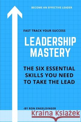 Leadership Mastery: Six Essential Skills You Need To Take The Lead Engeldinger, Ron 9781793889362 Independently Published