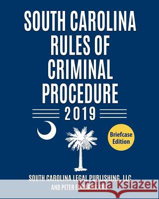 South Carolina Rules of Criminal Procedure 2019: Complete Rules in Effect as of January 1, 2019 Peter Edwar South Carolina Lega 9781793900173