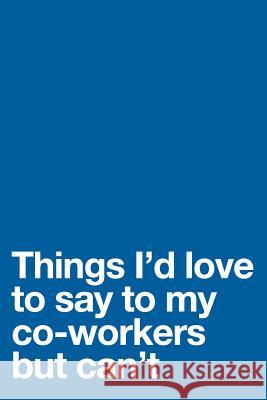 Things I'd Love to Say to My Co-Workers But Can't B&c Notebooks 9781793908421 Independently Published