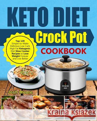 Keto Diet Crock Pot Cookbook: Top 120 Simple-To-Make Delicious Low Carb High Fat Ketogenic Diet Slow Cooker Recipes to Lose Weight Forever and Live Josh Moore 9781793909893 Independently Published