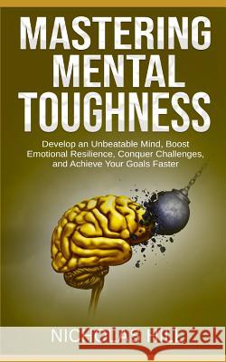 Mastering Mental Toughness: Develop an Unbeatable Mind, Boost Emotional Resilience, Conquer Challenges, and Achieve Your Goals Faster Nicholas Hill 9781793914460