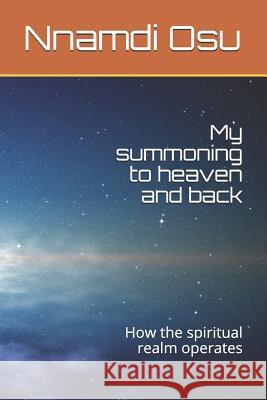 My Summoning to Heaven and Back: How the Spiritual Realm Operates Nnamdi Osu 9781793916631 Independently Published