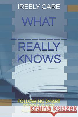 What _______________ Really Knows: Following Smart People Is Not Always Smart! Ireely Care 9781793936011 Independently Published