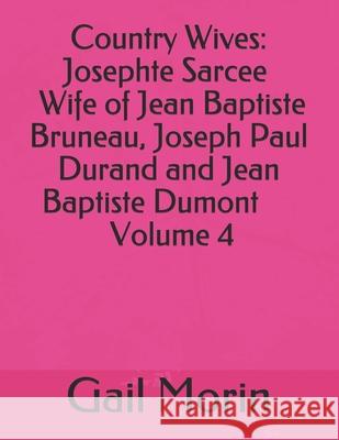Country Wives: Josephte Sarcee Wife of Jean Baptiste Bruneau, Joseph Paul Durand and Jean Baptiste Dumont Volume 4 Gail Morin 9781793938831 Independently Published