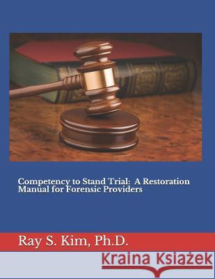 Competency to Stand Trial: A Restoration Manual for Forensic Providers Ray S. Kim 9781793940551 Independently Published