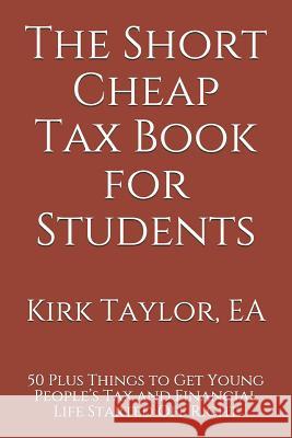 The Short Cheap Tax Book for Students: 50 Plus Things to Get Young People's Tax and Financial Life Started Off Right Kirk Taylor 9781793955814 Independently Published