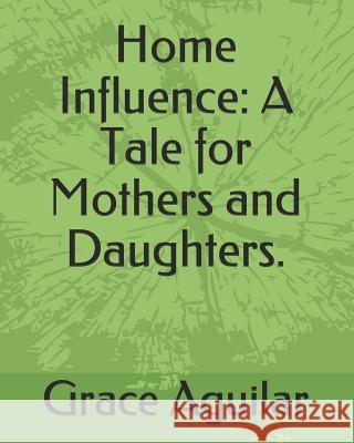 Home Influence: A Tale for Mothers and Daughters. Grace Aguilar 9781793969361 Independently Published
