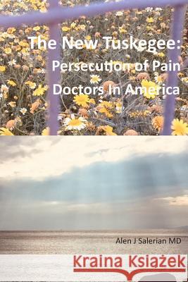 The New Tuskegee: Persecution of Pain Doctors in America Alen Saleria 9781793978127