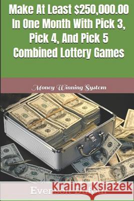 Make at Least $250,000.00 in One Month with Pick 3, Pick 4, and Pick 5 Combined Lottery Games: Money Winning System Evenson Dufour 9781793991843