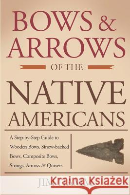Bows and Arrows of the Native Americans: A Complete Step-by-Step Guide to Wooden Bows, Sinew-backed Bows, Composite Bows, Strings, Arrows, and Quivers Hamm, Jim 9781793997845
