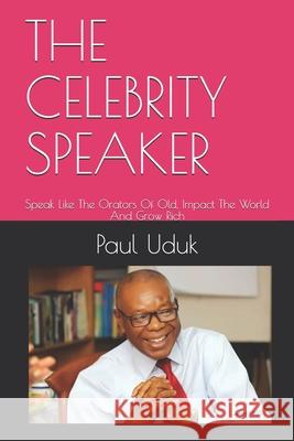 The Celebrity Speaker: Speak Like The Orators Of Old, Impact The World And Grow Rich Mike Newman Paul Uduk 9781793999108 Independently Published
