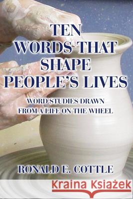 Ten Words That Shape People's Lives: Word Studies Drawn from a Life On the Wheel Ron Cottle 9781794015418