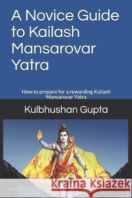 A Novice Guide to Kailash Mansarovar Yatra: How to Prepare for a Rewarding Kailash Mansarovar Yatra Kulbhushan Gupta 9781794018099