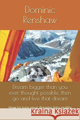 Dream Bigger Than You Ever Thought Possible, Then Go and Live That Dream: How to Turn Your Dreams Into Reality Dominic Renshaw 9781794029255