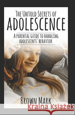The Untold Secrets of Adolescence: A Parental Guide to Handling Adolescents' Behavior Mark Brown 9781794035195 Independently Published