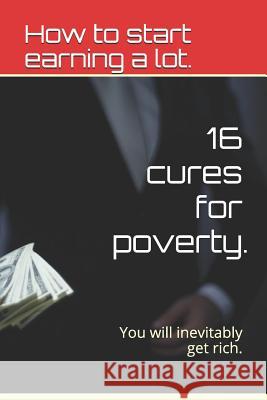 16 Cures for Poverty.: How to Start Earning a Lot. Veronika Goryachka 9781794035560 Independently Published