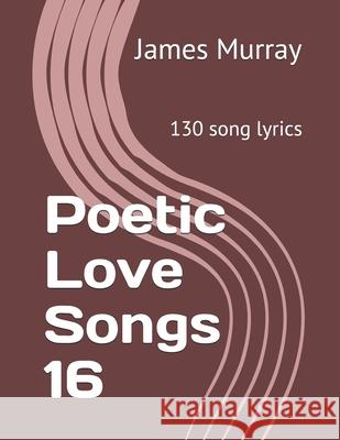 Poetic Love Songs 16: 130 song lyrics James Murray   9781794052741 Independently Published