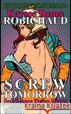 Screw Tomorrow: Sexy Science Fiction Stories Kaysee Renee Robichaud 9781794063426 Independently Published