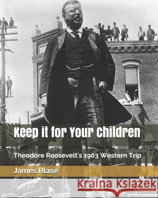 Keep it for Your Children: Theodore Roosevelt's 1903 Western Trip James Blase 9781794068445