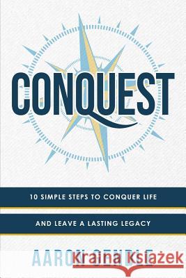 Conquest: 10 Simple Steps to Conquer Life and Leave a Lasting Legacy Aaron Gendle 9781794071490 Independently Published