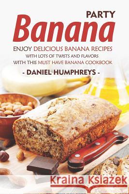 Banana Party: Enjoy Delicious Banana Recipes with Lots of Twists and Flavors with This Must Have Banana Cookbook Daniel Humphreys 9781794081345 Independently Published