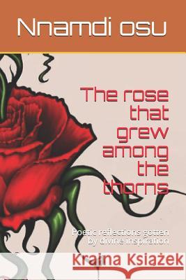 The Rose That Grew Among the Thorns: Poetic Reflections Gotten by Divine Inspiration Nnamdi Osu 9781794083042 Independently Published