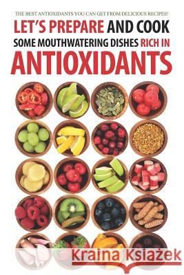 Let's Prepare and Cook Some Mouthwatering Dishes Rich in Antioxidants: The Best Antioxidants You Can Get from Delicious Recipes! Daniel Humphreys 9781794083592 Independently Published